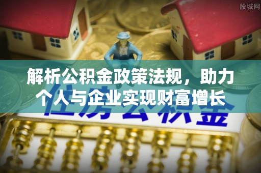 牙克石解析公积金政策法规，助力个人与企业实现财富增长