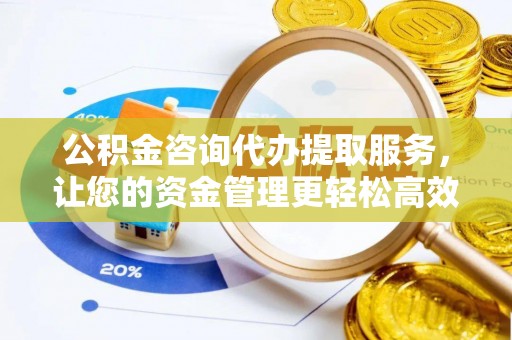 牙克石公积金咨询代办提取服务，让您的资金管理更轻松高效