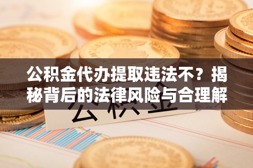 牙克石公积金代办提取违法不？揭秘背后的法律风险与合理解决方案