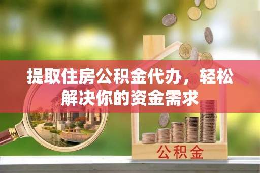 牙克石提取住房公积金代办，轻松解决你的资金需求