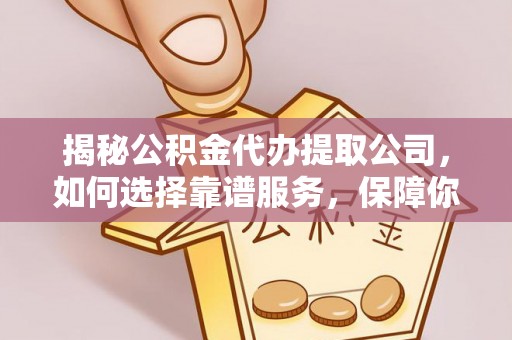 牙克石揭秘公积金代办提取公司，如何选择靠谱服务，保障你的资金安全