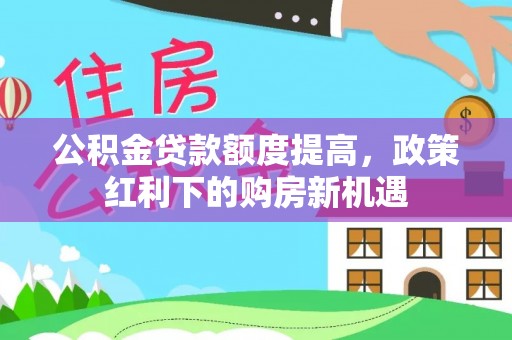 牙克石公积金贷款额度提高，政策红利下的购房新机遇
