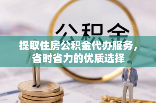 牙克石提取住房公积金代办服务，省时省力的优质选择