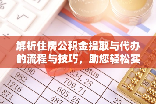 牙克石解析住房公积金提取与代办的流程与技巧，助您轻松实现资金流动