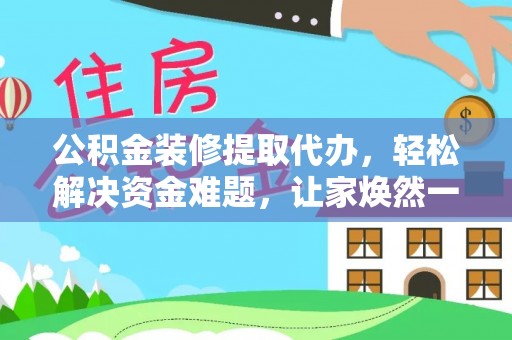 牙克石公积金装修提取代办，轻松解决资金难题，让家焕然一新