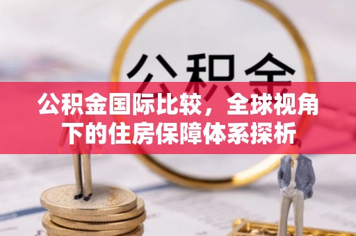 牙克石公积金国际比较，全球视角下的住房保障体系探析