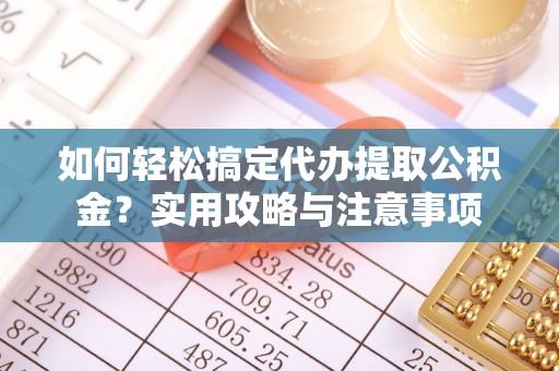 牙克石如何轻松搞定代办提取公积金？实用攻略与注意事项