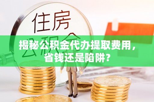 牙克石揭秘公积金代办提取费用，省钱还是陷阱？