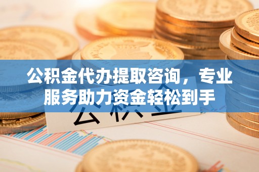 牙克石公积金代办提取咨询，专业服务助力资金轻松到手