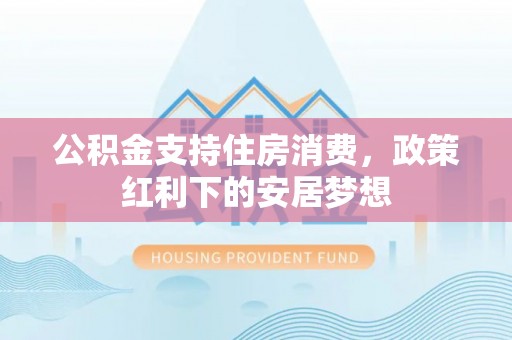 牙克石公积金支持住房消费，政策红利下的安居梦想