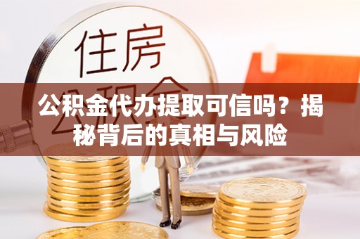 牙克石公积金代办提取可信吗？揭秘背后的真相与风险