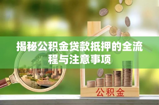 牙克石揭秘公积金贷款抵押的全流程与注意事项