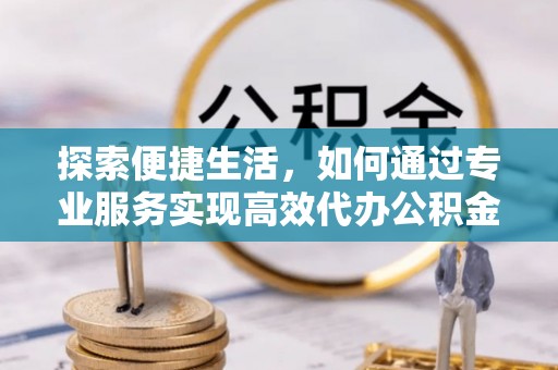 牙克石探索便捷生活，如何通过专业服务实现高效代办公积金提取