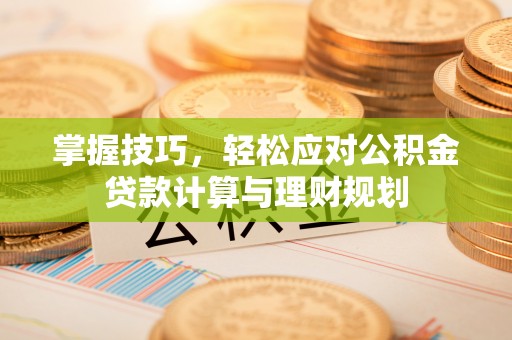牙克石掌握技巧，轻松应对公积金贷款计算与理财规划