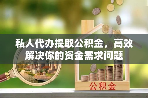 牙克石私人代办提取公积金，高效解决你的资金需求问题
