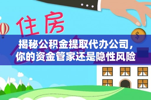 牙克石揭秘公积金提取代办公司，你的资金管家还是隐性风险？