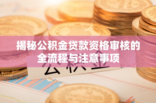 牙克石揭秘公积金贷款资格审核的全流程与注意事项