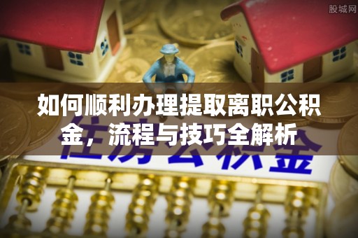 牙克石如何顺利办理提取离职公积金，流程与技巧全解析