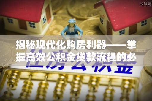 牙克石揭秘现代化购房利器——掌握高效公积金贷款流程的必备指南