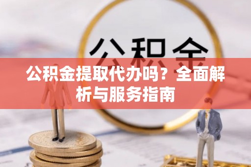 牙克石公积金提取代办吗？全面解析与服务指南