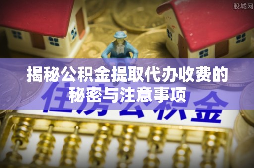牙克石揭秘公积金提取代办收费的秘密与注意事项