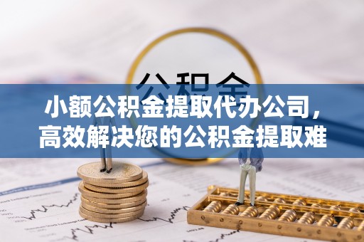 牙克石小额公积金提取代办公司，高效解决您的公积金提取难题