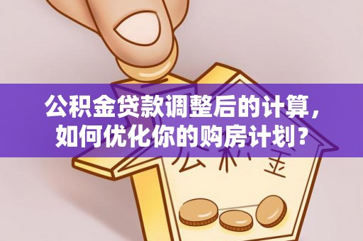 牙克石公积金贷款调整后的计算，如何优化你的购房计划？