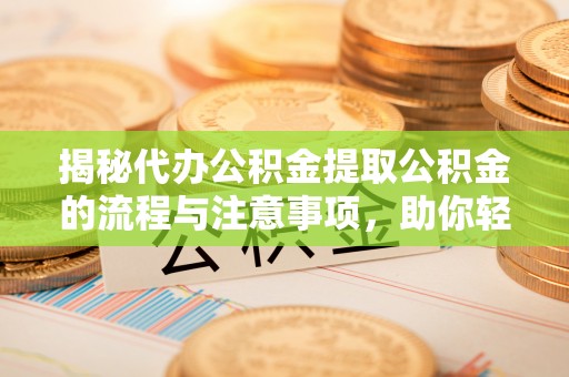 牙克石揭秘代办公积金提取公积金的流程与注意事项，助你轻松拿回属于你的钱
