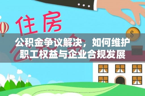 牙克石公积金争议解决，如何维护职工权益与企业合规发展