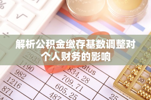 牙克石解析公积金缴存基数调整对个人财务的影响