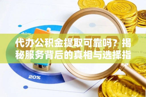 牙克石代办公积金提取可靠吗？揭秘服务背后的真相与选择指南