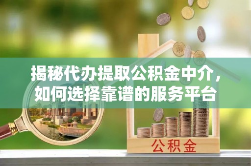 牙克石揭秘代办提取公积金中介，如何选择靠谱的服务平台