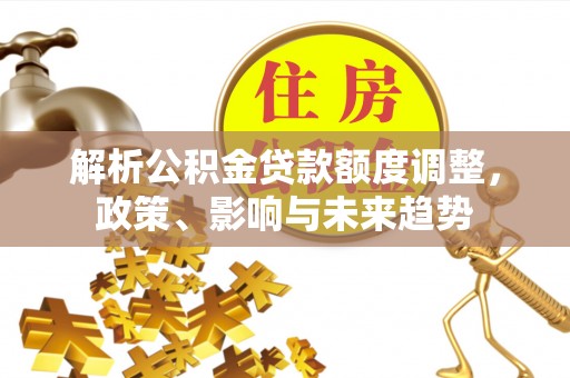 牙克石解析公积金贷款额度调整，政策、影响与未来趋势