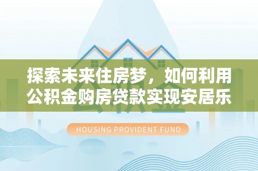 牙克石探索未来住房梦，如何利用公积金购房贷款实现安居乐业