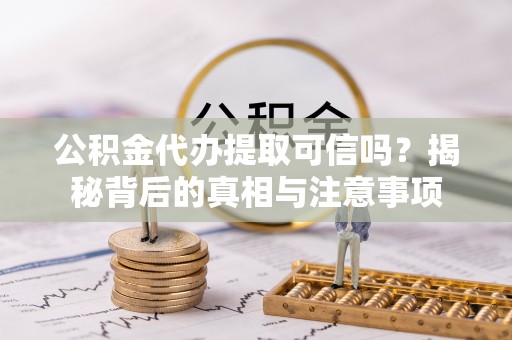 牙克石公积金代办提取可信吗？揭秘背后的真相与注意事项