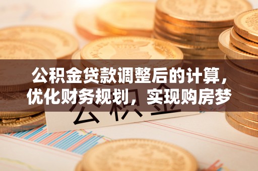 牙克石公积金贷款调整后的计算，优化财务规划，实现购房梦想