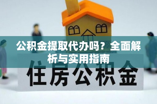 牙克石公积金提取代办吗？全面解析与实用指南
