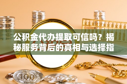牙克石公积金代办提取可信吗？揭秘服务背后的真相与选择指南