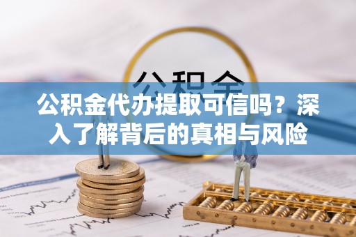 牙克石公积金代办提取可信吗？深入了解背后的真相与风险