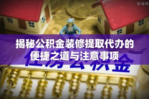 牙克石揭秘公积金装修提取代办的便捷之道与注意事项