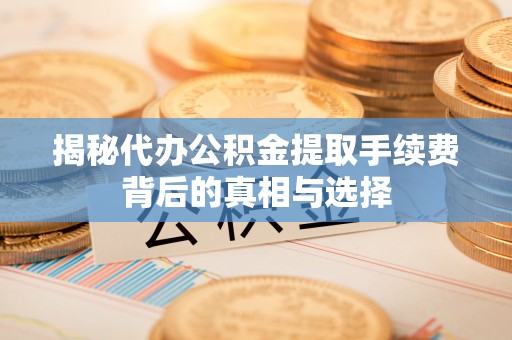 牙克石揭秘代办公积金提取手续费背后的真相与选择