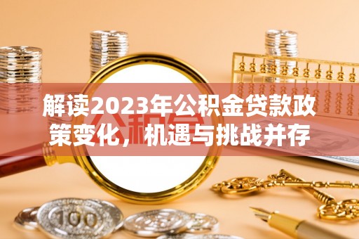 牙克石解读2023年公积金贷款政策变化，机遇与挑战并存