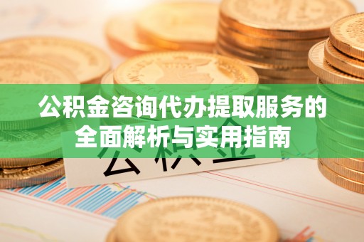 牙克石公积金咨询代办提取服务的全面解析与实用指南