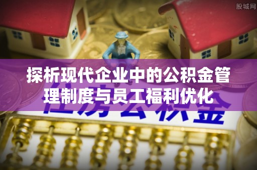 牙克石探析现代企业中的公积金管理制度与员工福利优化
