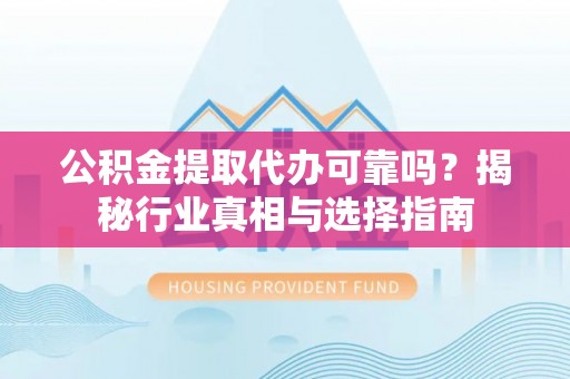 牙克石公积金提取代办可靠吗？揭秘行业真相与选择指南