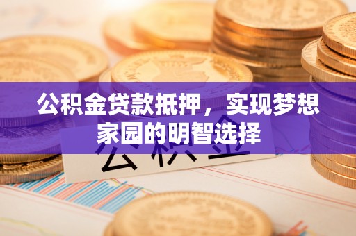 牙克石公积金贷款抵押，实现梦想家园的明智选择
