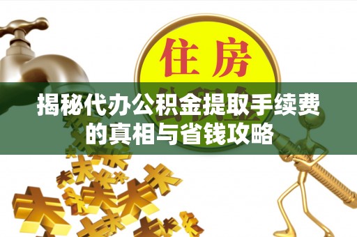 牙克石揭秘代办公积金提取手续费的真相与省钱攻略