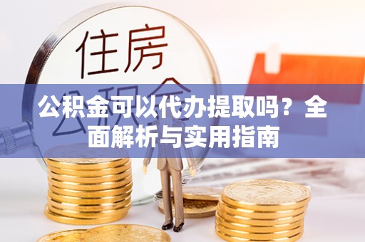 牙克石公积金可以代办提取吗？全面解析与实用指南