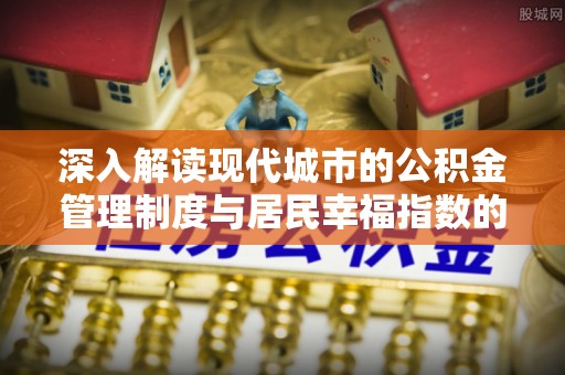 牙克石深入解读现代城市的公积金管理制度与居民幸福指数的关联