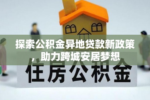 牙克石探索公积金异地贷款新政策，助力跨城安居梦想